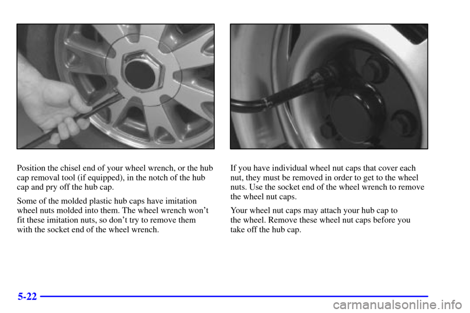 CHEVROLET BLAZER 2001 2.G Owners Manual 5-22
Position the chisel end of your wheel wrench, or the hub
cap removal tool (if equipped), in the notch of the hub
cap and pry off the hub cap.
Some of the molded plastic hub caps have imitation
wh