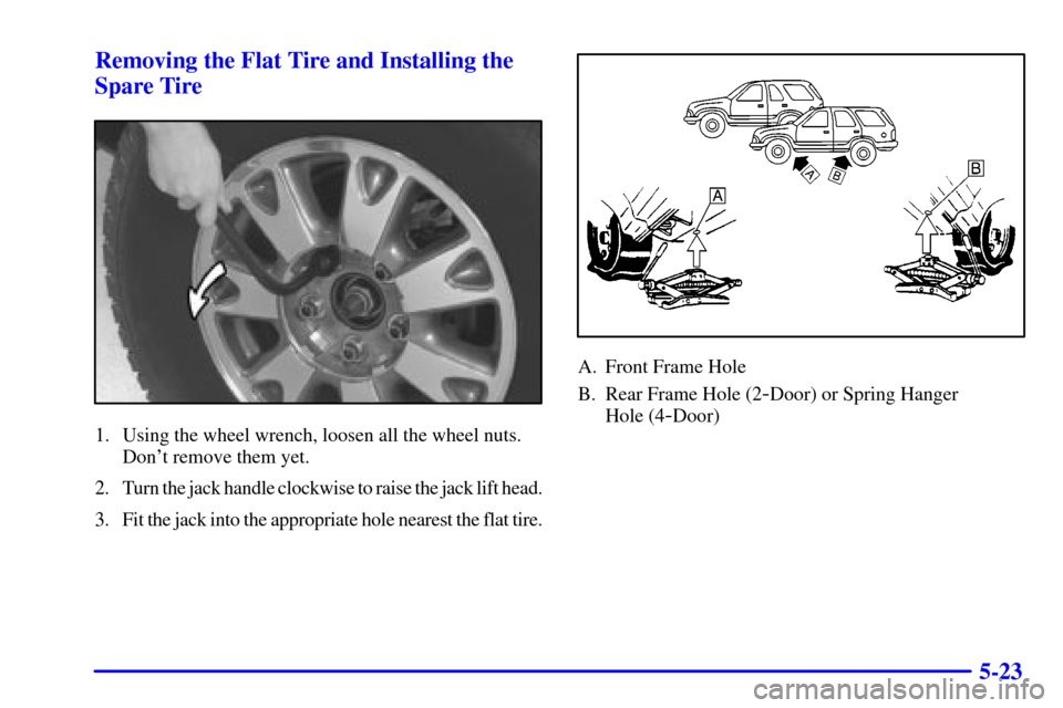 CHEVROLET BLAZER 2001 2.G Owners Manual 5-23 Removing the Flat Tire and Installing the
Spare Tire
1. Using the wheel wrench, loosen all the wheel nuts.
Dont remove them yet.
2. Turn the jack handle clockwise to raise the jack lift head.
3.