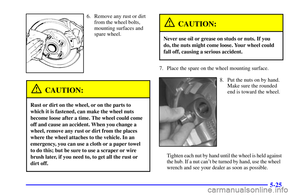 CHEVROLET BLAZER 2001 2.G Owners Manual 5-25
6. Remove any rust or dirt
from the wheel bolts,
mounting surfaces and
spare wheel.
CAUTION:
Rust or dirt on the wheel, or on the parts to
which it is fastened, can make the wheel nuts
become loo