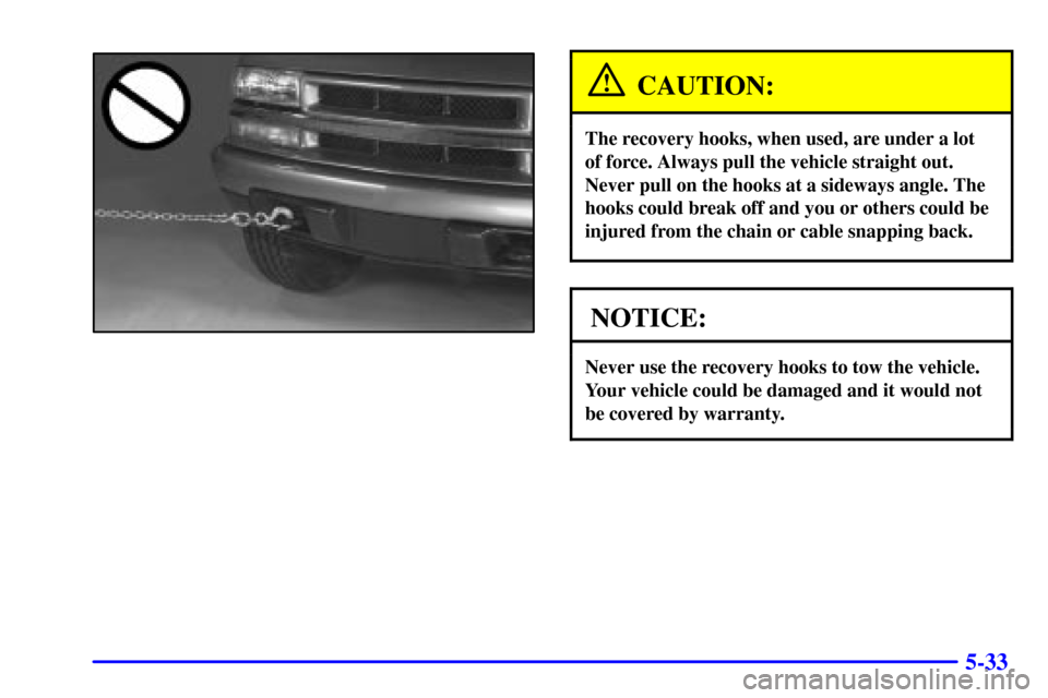 CHEVROLET BLAZER 2001 2.G Owners Manual 5-33
CAUTION:
The recovery hooks, when used, are under a lot
of force. Always pull the vehicle straight out.
Never pull on the hooks at a sideways angle. The
hooks could break off and you or others co
