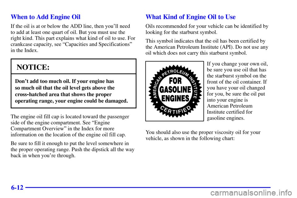 CHEVROLET BLAZER 2001 2.G Owners Manual 6-12 When to Add Engine Oil
If the oil is at or below the ADD line, then youll need
to add at least one quart of oil. But you must use the
right kind. This part explains what kind of oil to use. For
