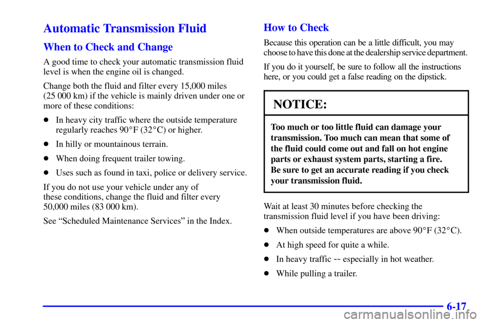 CHEVROLET BLAZER 2001 2.G Owners Manual 6-17
Automatic Transmission Fluid
When to Check and Change
A good time to check your automatic transmission fluid
level is when the engine oil is changed.
Change both the fluid and filter every 15,000