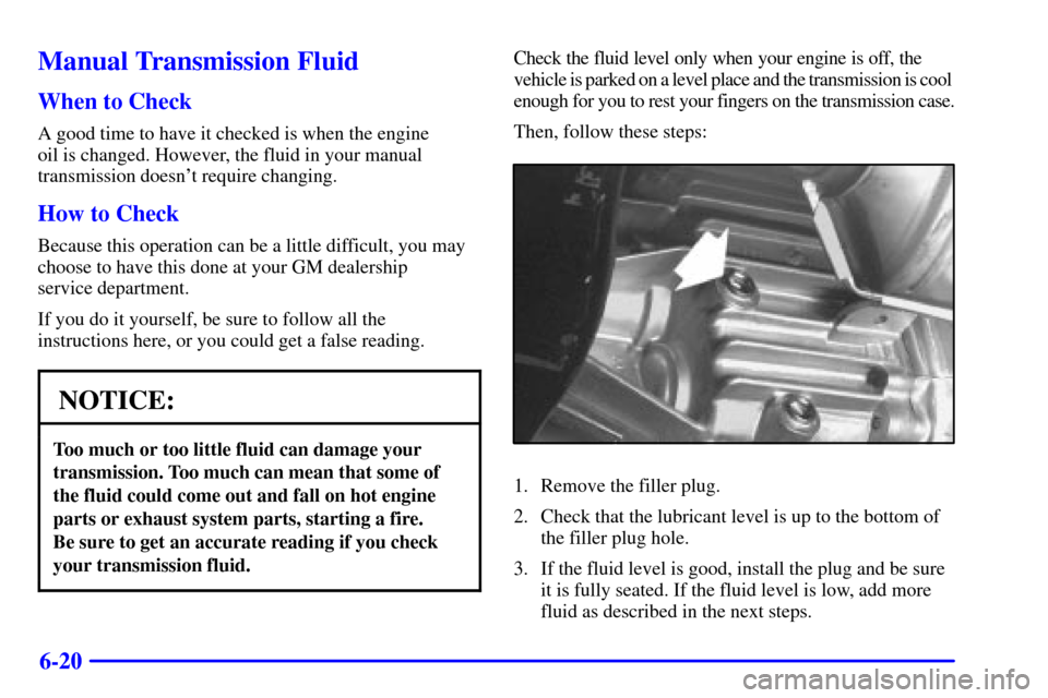 CHEVROLET BLAZER 2001 2.G Owners Manual 6-20
Manual Transmission Fluid
When to Check
A good time to have it checked is when the engine 
oil is changed. However, the fluid in your manual
transmission doesnt require changing.
How to Check
Be