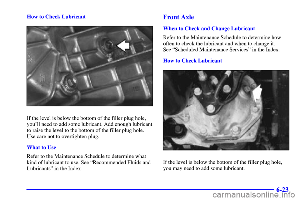 CHEVROLET BLAZER 2001 2.G Owners Manual 6-23
How to Check Lubricant
If the level is below the bottom of the filler plug hole,
youll need to add some lubricant. Add enough lubricant
to raise the level to the bottom of the filler plug hole.
