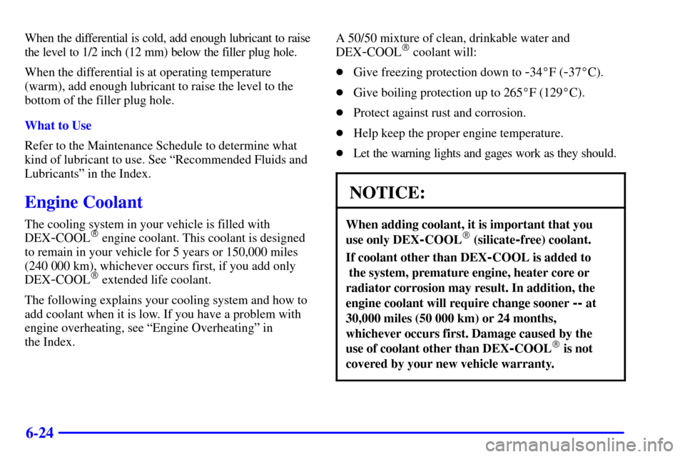 CHEVROLET BLAZER 2001 2.G Owners Manual 6-24
When the differential is cold, add enough lubricant to raise
the level to 1/2 inch (12 mm) below the filler plug hole.
When the differential is at operating temperature
(warm), add enough lubrica