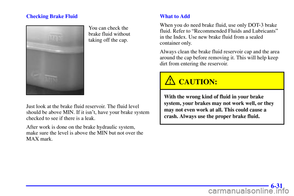 CHEVROLET BLAZER 2001 2.G Owners Manual 6-31
Checking Brake Fluid
You can check the
brake fluid without
taking off the cap.
Just look at the brake fluid reservoir. The fluid level
should be above MIN. If it isnt, have your brake system
che