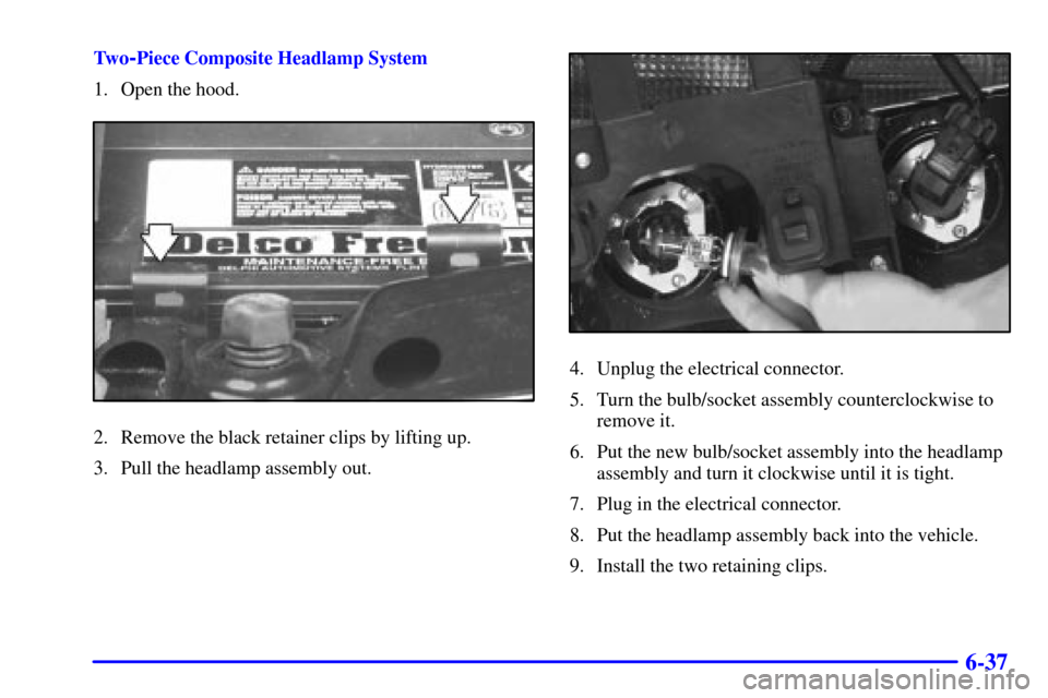 CHEVROLET BLAZER 2001 2.G Owners Manual 6-37
Tw o-Piece Composite Headlamp System
1. Open the hood.
2. Remove the black retainer clips by lifting up.
3. Pull the headlamp assembly out.
4. Unplug the electrical connector.
5. Turn the bulb/so