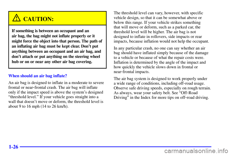 CHEVROLET BLAZER 2001 2.G Owners Guide 1-26
CAUTION:
If something is between an occupant and an 
air bag, the bag might not inflate properly or it
might force the object into that person. The path of
an inflating air bag must be kept clear