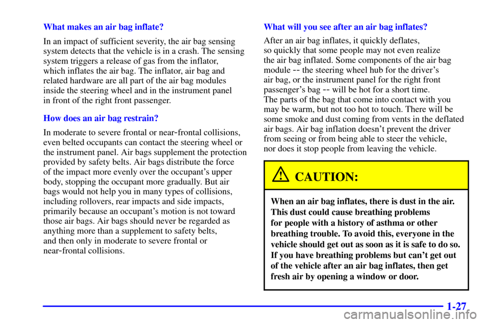 CHEVROLET BLAZER 2001 2.G Owners Manual 1-27
What makes an air bag inflate?
In an impact of sufficient severity, the air bag sensing
system detects that the vehicle is in a crash. The sensing
system triggers a release of gas from the inflat