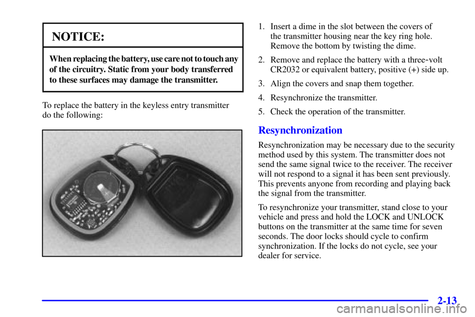 CHEVROLET BLAZER 2001 2.G Manual Online 2-13
NOTICE:
When replacing the battery, use care not to touch any
of the circuitry. Static from your body transferred 
to these surfaces may damage the transmitter.
To replace the battery in the keyl