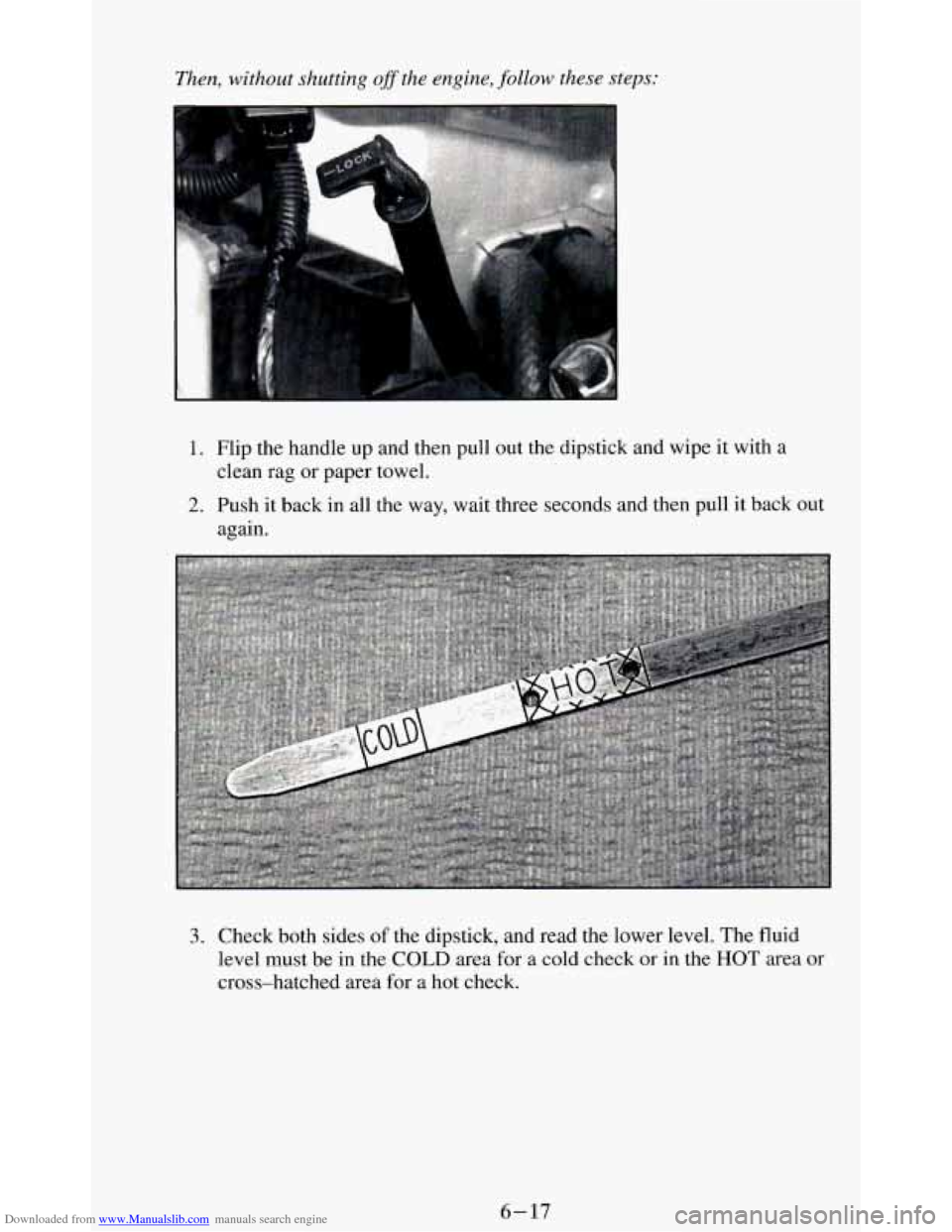 CHEVROLET BLAZER 1994 2.G Owners Manual Downloaded from www.Manualslib.com manuals search engine Then, without shutting ofSthe engine, follow these steps:
1. Flip the handle up and then pull out the dipstick and wipe it with a
2. Push CHEVROLET BLAZER 1994 2.G Owners Manual Downloaded from www.Manualslib.com manuals search engine Then, without shutting ofSthe engine, follow these steps:
1. Flip the handle up and then pull out the dipstick and wipe it with a
2. Push