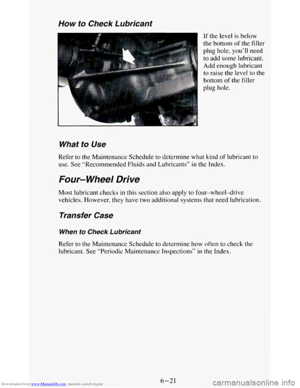 CHEVROLET BLAZER 1994 2.G Owners Manual Downloaded from www.Manualslib.com manuals search engine How to Check Lubricant
If the level is below
the bottom of the filler
plug hole,
you’ll need
to add some lubricant.
Add enough CHEVROLET BLAZER 1994 2.G Owners Manual Downloaded from www.Manualslib.com manuals search engine How to Check Lubricant
If the level is below
the bottom of the filler
plug hole,
you’ll need
to add some lubricant.
Add enough