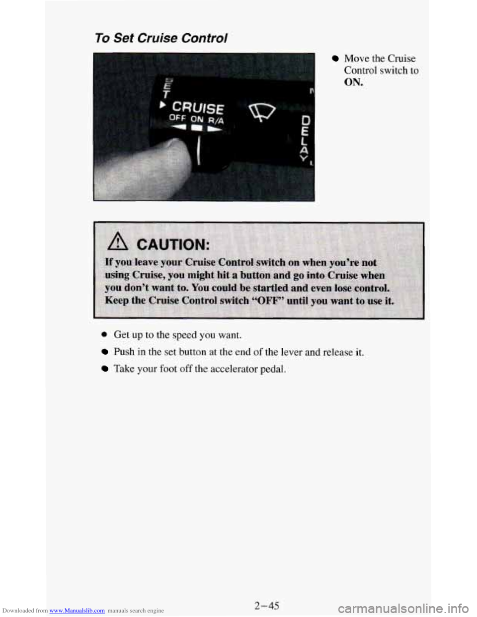 CHEVROLET BLAZER 1994 2.G Owners Manual Downloaded from www.Manualslib.com manuals search engine To Set Cruise
E
Control
Move the Cruise
Control switch to
ON.
0 Get up to the speed you want.
Push in the set button at the end of t CHEVROLET BLAZER 1994 2.G Owners Manual Downloaded from www.Manualslib.com manuals search engine To Set Cruise
E
Control
Move the Cruise
Control switch to
ON.
0 Get up to the speed you want.
Push in the set button at the end of t