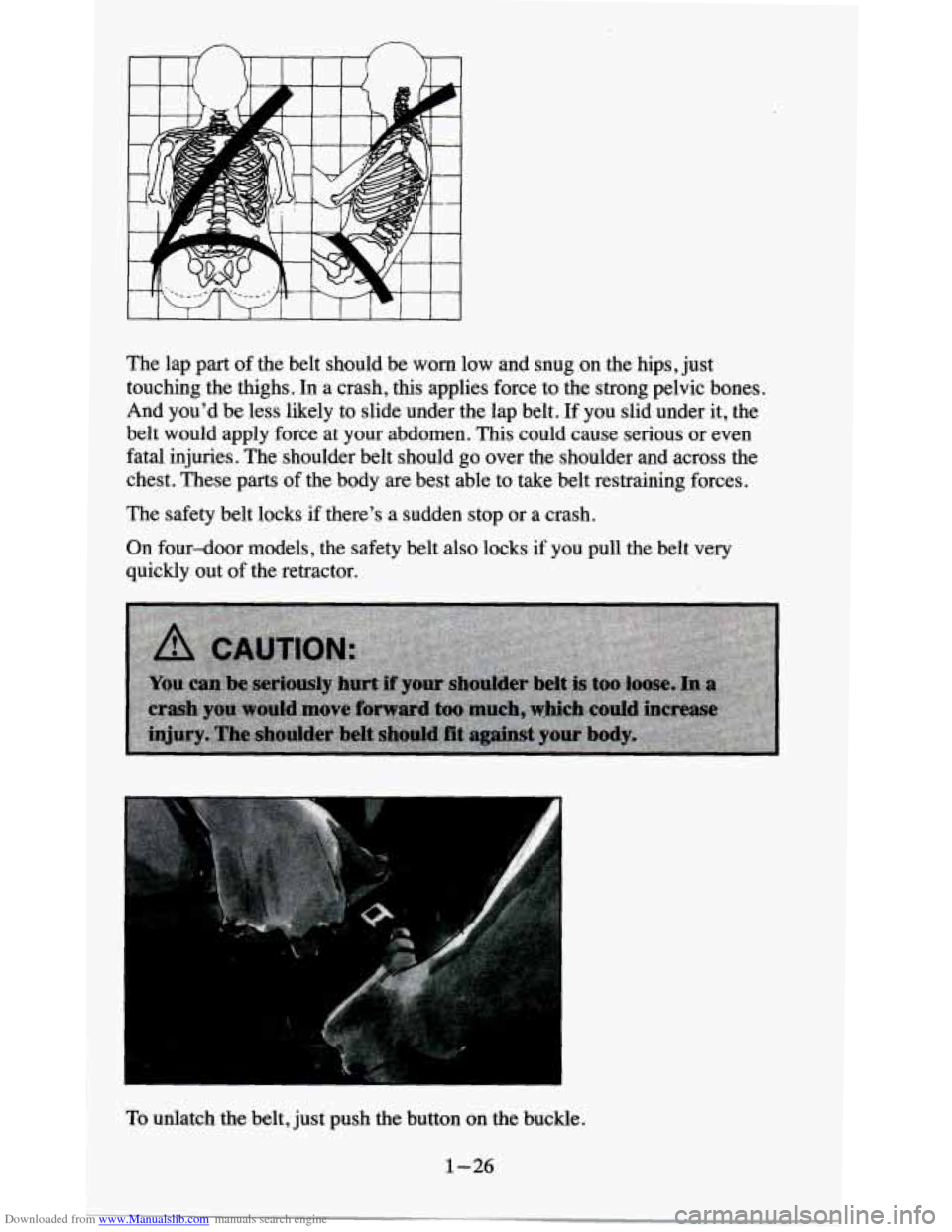 CHEVROLET BLAZER 1995 2.G Owners Guide Downloaded from www.Manualslib.com manuals search engine I I It
The lap part of the belt should be worn low and snug on the hips, just
touching the thighs. In a crash, this applies for CHEVROLET BLAZER 1995 2.G Owners Guide Downloaded from www.Manualslib.com manuals search engine I I It
The lap part of the belt should be worn low and snug on the hips, just
touching the thighs. In a crash, this applies for