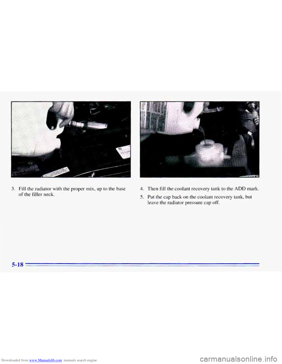 CHEVROLET BLAZER 1996 2.G Owners Manual Downloaded from www.Manualslib.com manuals search engine 3. Fill the radiator with the proper mix, up to the base
of the filler neck.
4. Then fill the coolant recovery tank to the ADD mark. CHEVROLET BLAZER 1996 2.G Owners Manual Downloaded from www.Manualslib.com manuals search engine 3. Fill the radiator with the proper mix, up to the base
of the filler neck.
4. Then fill the coolant recovery tank to the ADD mark.