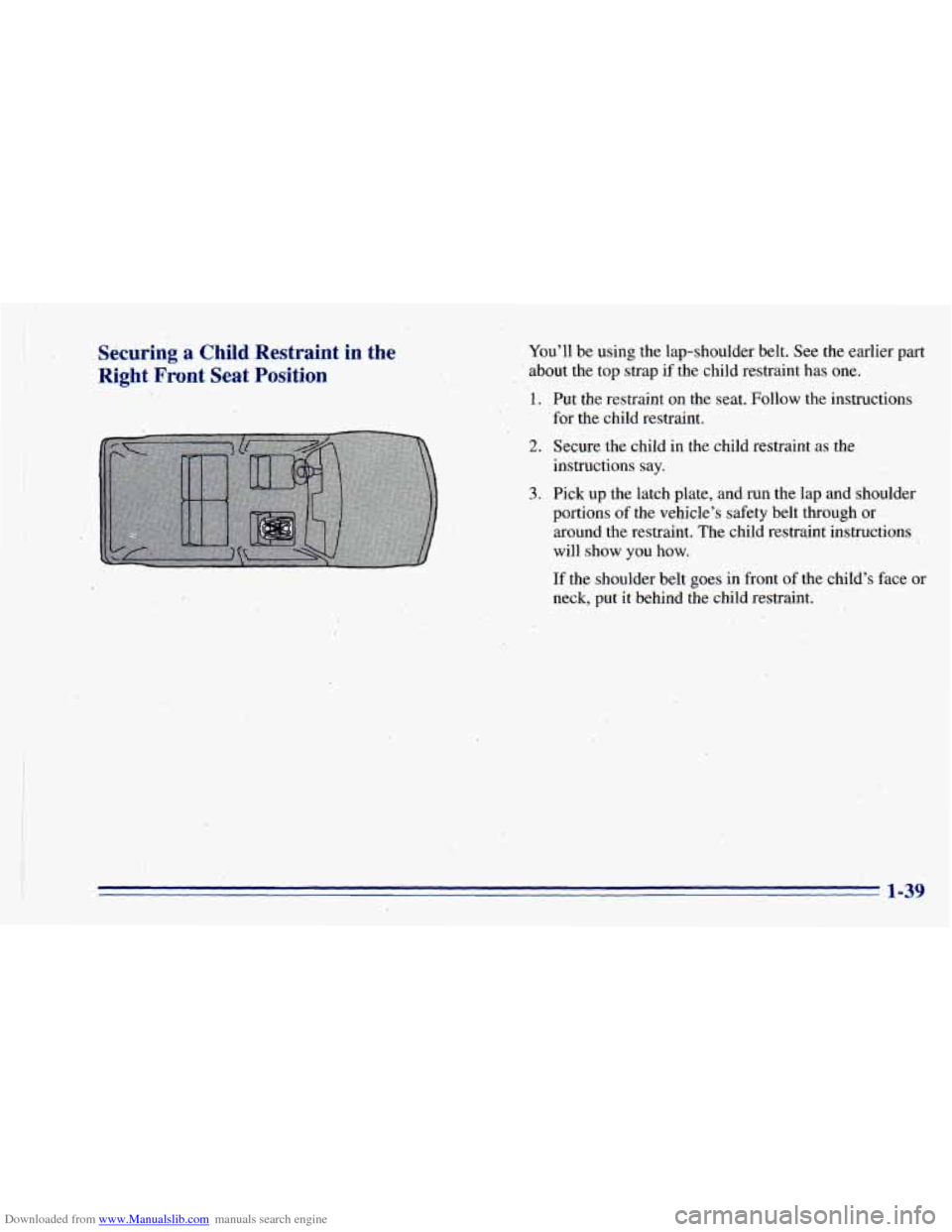 CHEVROLET BLAZER 1996 2.G Workshop Manual Downloaded from www.Manualslib.com manuals search engine Securing a Child Restraint in the
Right Front Seat Position
Youll be using the lap-shoulder belt. See the earlier part
about the CHEVROLET BLAZER 1996 2.G Workshop Manual Downloaded from www.Manualslib.com manuals search engine Securing a Child Restraint in the
Right Front Seat Position
Youll be using the lap-shoulder belt. See the earlier part
about the