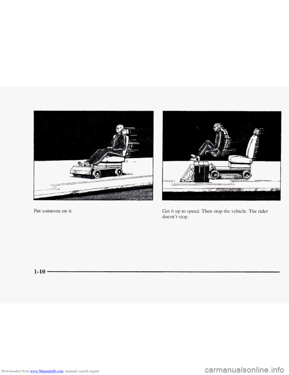 CHEVROLET BLAZER 1997 2.G User Guide Downloaded from www.Manualslib.com manuals search engine I
Put someone on it.
t 1
Get it up to speed. Then stop the vehicle. The rider
doesn‘t stop.
1-10 CHEVROLET BLAZER 1997 2.G User Guide Downloaded from www.Manualslib.com manuals search engine I
Put someone on it.
t 1
Get it up to speed. Then stop the vehicle. The rider
doesn‘t stop.
1-10