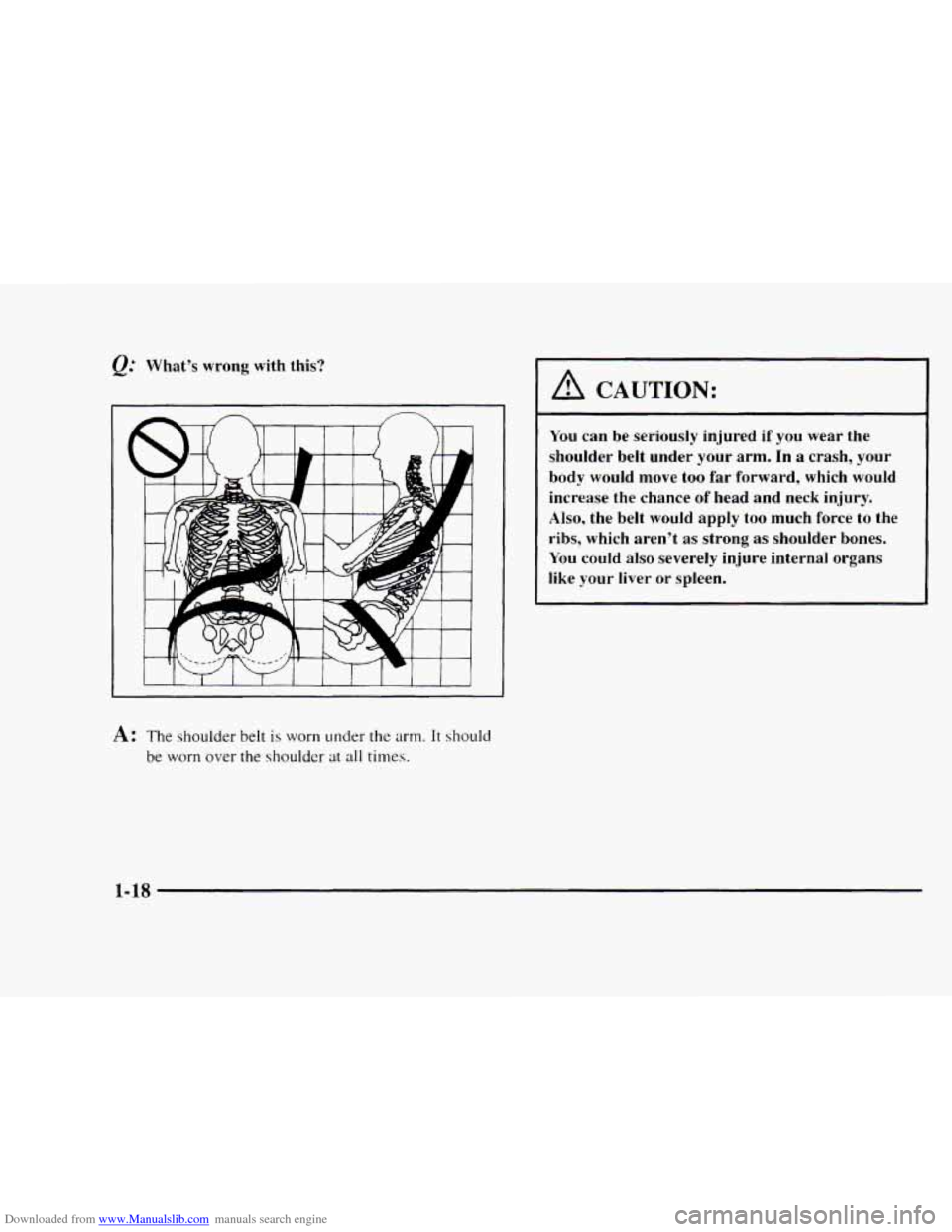 CHEVROLET BLAZER 1997 2.G Owners Manual Downloaded from www.Manualslib.com manuals search engine e. Whats wrong with this?
A: The shoulder belt is worn under the arm. It should
be worn over the shoulder at all times.
A CAUTION:
You CHEVROLET BLAZER 1997 2.G Owners Manual Downloaded from www.Manualslib.com manuals search engine e. Whats wrong with this?
A: The shoulder belt is worn under the arm. It should
be worn over the shoulder at all times.
A CAUTION:
You