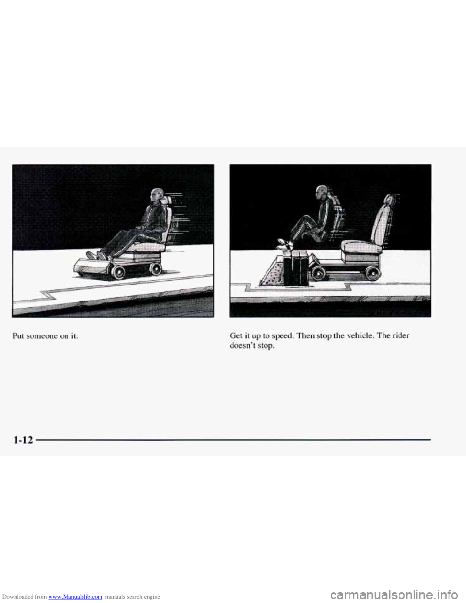 CHEVROLET BLAZER 1998 2.G Owners Manual Downloaded from www.Manualslib.com manuals search engine Put someone on it. Get it up to speed. Then stop the vehicle. The rider
doesnt stop.
1-12 CHEVROLET BLAZER 1998 2.G Owners Manual Downloaded from www.Manualslib.com manuals search engine Put someone on it. Get it up to speed. Then stop the vehicle. The rider
doesnt stop.
1-12