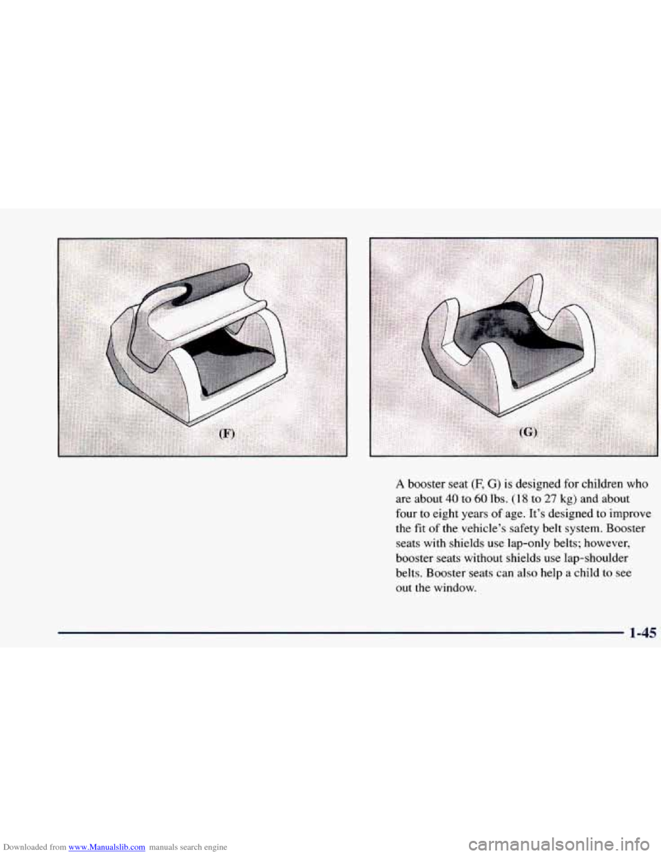 CHEVROLET BLAZER 1998 2.G Repair Manual Downloaded from www.Manualslib.com manuals search engine A booster seat (F, G) is designed for children who
are about
40 to 60 lbs. (1 8 to 27 kg) and about
four to eight years
of age. It’s CHEVROLET BLAZER 1998 2.G Repair Manual Downloaded from www.Manualslib.com manuals search engine A booster seat (F, G) is designed for children who
are about
40 to 60 lbs. (1 8 to 27 kg) and about
four to eight years
of age. It’s