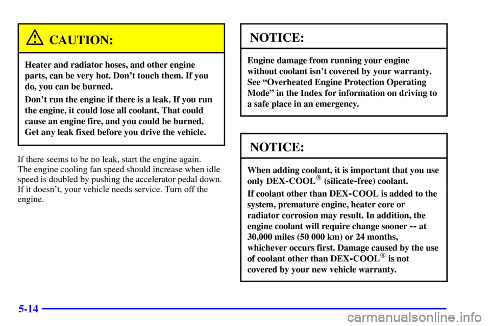 CHEVROLET C3500 HD 2002 4.G Owners Manual 5-14
CAUTION:
Heater and radiator hoses, and other engine
parts, can be very hot. Dont touch them. If you
do, you can be burned.
Dont run the engine if there is a leak. If you run
the engine, it cou
