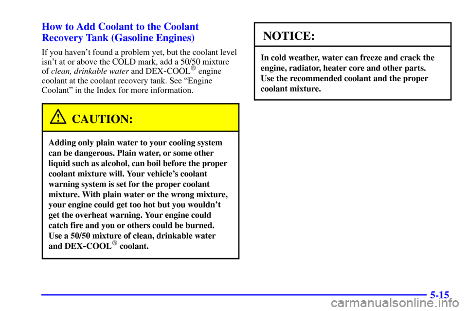 CHEVROLET C3500 HD 2002 4.G Owners Manual 5-15 How to Add Coolant to the Coolant
Recovery Tank (Gasoline Engines)
If you havent found a problem yet, but the coolant level
isnt at or above the COLD mark, add a 50/50 mixture
of clean, drinkab