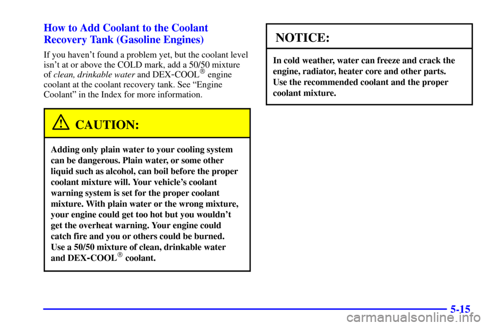 CHEVROLET C3500 HD 2002 4.G Owners Manual 5-15 How to Add Coolant to the Coolant
Recovery Tank (Gasoline Engines)
If you havent found a problem yet, but the coolant level
isnt at or above the COLD mark, add a 50/50 mixture
of clean, drinkab CHEVROLET C3500 HD 2002 4.G Owners Manual 5-15 How to Add Coolant to the Coolant
Recovery Tank (Gasoline Engines)
If you havent found a problem yet, but the coolant level
isnt at or above the COLD mark, add a 50/50 mixture
of clean, drinkab