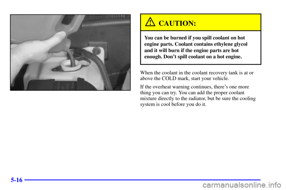 CHEVROLET C3500 HD 2002 4.G Owners Manual 5-16
CAUTION:
You can be burned if you spill coolant on hot
engine parts. Coolant contains ethylene glycol
and it will burn if the engine parts are hot
enough. Dont spill coolant on a hot engine.
Whe