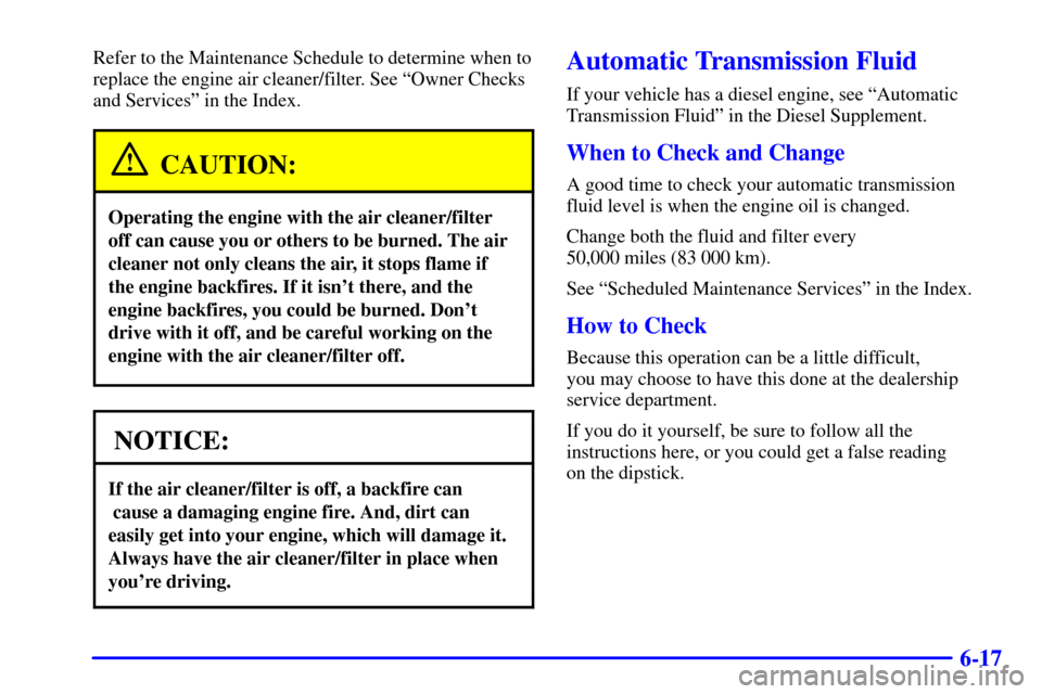 CHEVROLET C3500 HD 2002 4.G Owners Manual 6-17
Refer to the Maintenance Schedule to determine when to
replace the engine air cleaner/filter. See ªOwner Checks
and Servicesº in the Index.
CAUTION:
Operating the engine with the air cleaner/fi CHEVROLET C3500 HD 2002 4.G Owners Manual 6-17
Refer to the Maintenance Schedule to determine when to
replace the engine air cleaner/filter. See ªOwner Checks
and Servicesº in the Index.
CAUTION:
Operating the engine with the air cleaner/fi
