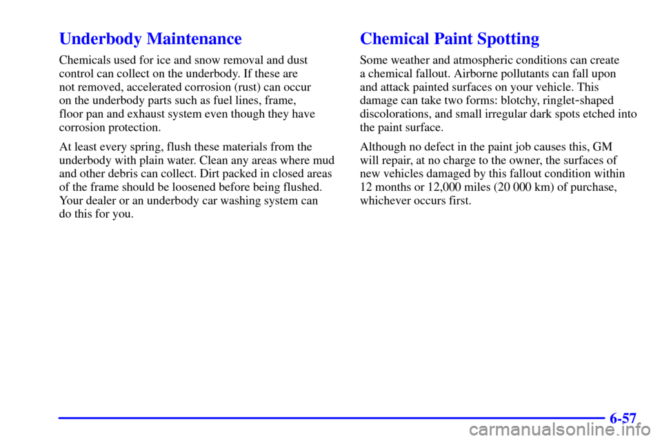 CHEVROLET C3500 HD 2002 4.G User Guide 6-57
Underbody Maintenance
Chemicals used for ice and snow removal and dust
control can collect on the underbody. If these are 
not removed, accelerated corrosion (rust) can occur 
on the underbody pa