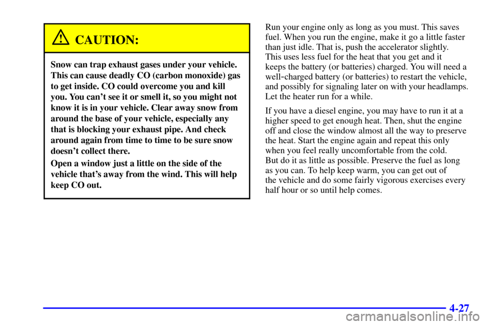 CHEVROLET C3500 HD 2001 4.G User Guide 4-27
CAUTION:
Snow can trap exhaust gases under your vehicle.
This can cause deadly CO (carbon monoxide) gas
to get inside. CO could overcome you and kill
you. You cant see it or smell it, so you mig