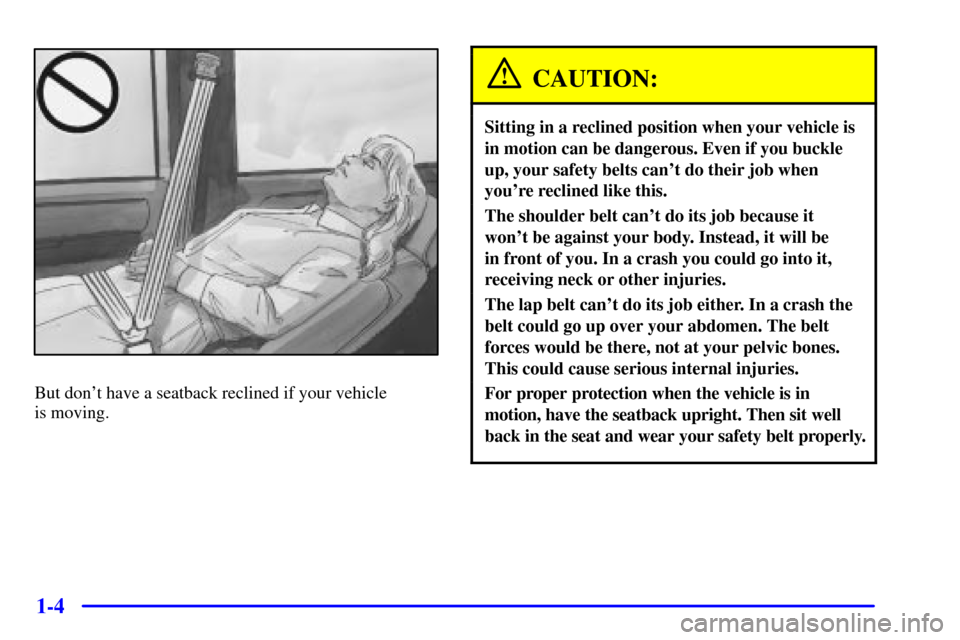 CHEVROLET C3500 HD 2001 4.G User Guide 1-4
But dont have a seatback reclined if your vehicle 
is moving.
CAUTION:
Sitting in a reclined position when your vehicle is
in motion can be dangerous. Even if you buckle
up, your safety belts can