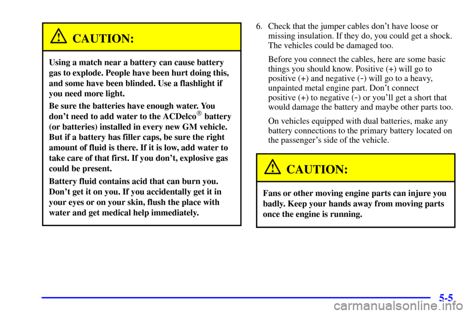 CHEVROLET C3500 HD 2001 4.G Owners Manual 5-5
CAUTION:
Using a match near a battery can cause battery
gas to explode. People have been hurt doing this,
and some have been blinded. Use a flashlight if
you need more light.
Be sure the batteries