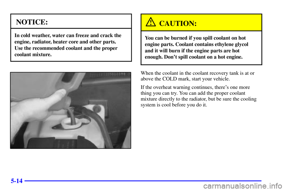 CHEVROLET C3500 HD 2001 4.G Owners Manual 5-14
NOTICE:
In cold weather, water can freeze and crack the
engine, radiator, heater core and other parts. 
Use the recommended coolant and the proper
coolant mixture.
CAUTION:
You can be burned if y