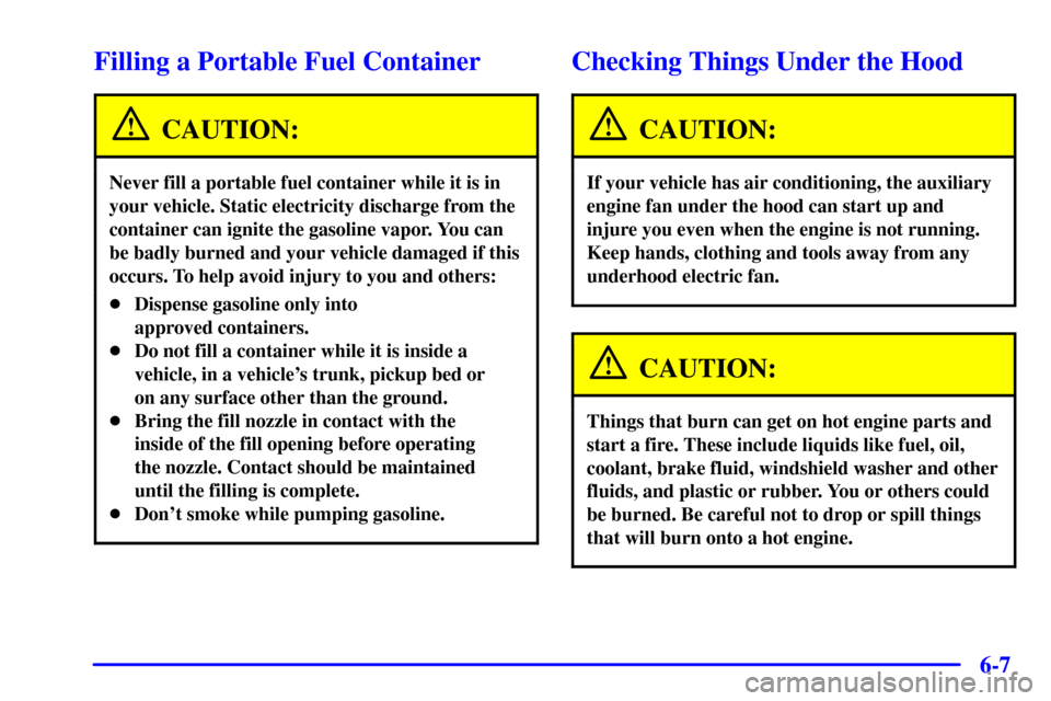 CHEVROLET C3500 HD 2001 4.G Owners Manual 6-7
Filling a Portable Fuel Container
CAUTION:
Never fill a portable fuel container while it is in
your vehicle. Static electricity discharge from the
container can ignite the gasoline vapor. You can
