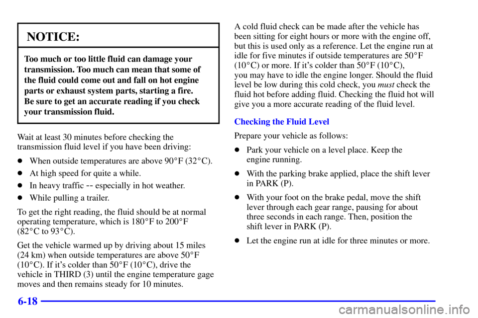 CHEVROLET C3500 HD 2001 4.G User Guide 6-18
NOTICE:
Too much or too little fluid can damage your
transmission. Too much can mean that some of
the fluid could come out and fall on hot engine
parts or exhaust system parts, starting a fire. 
