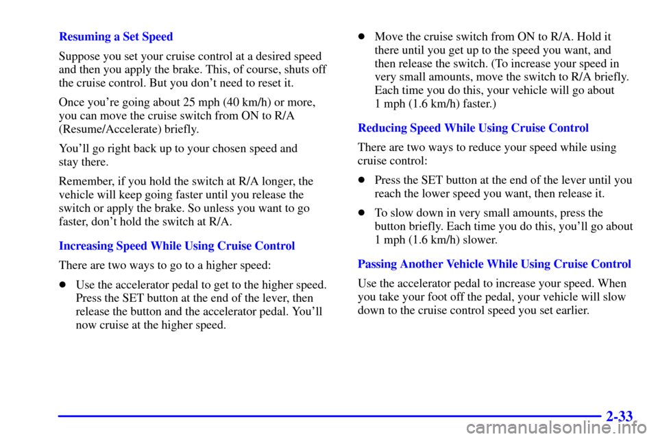 CHEVROLET C3500 HD 2001 4.G Owners Manual 2-33
Resuming a Set Speed
Suppose you set your cruise control at a desired speed
and then you apply the brake. This, of course, shuts off
the cruise control. But you dont need to reset it.
Once your