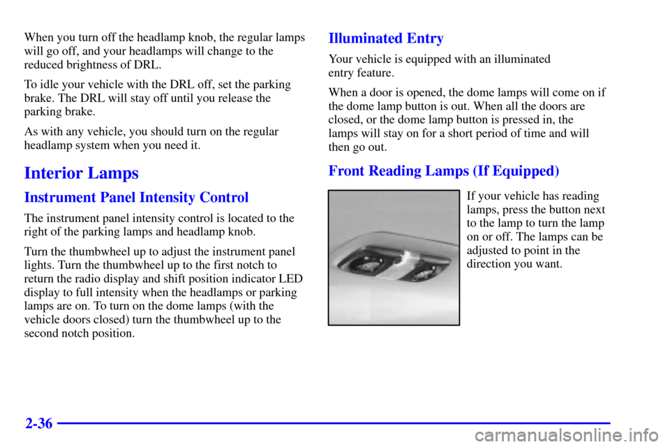 CHEVROLET C3500 HD 2001 4.G Owners Manual 2-36
When you turn off the headlamp knob, the regular lamps
will go off, and your headlamps will change to the
reduced brightness of DRL.
To idle your vehicle with the DRL off, set the parking
brake. 