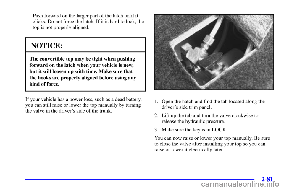 CHEVROLET CAMARO 2002 4.G Owners Manual 2-81
Push forward on the larger part of the latch until it
clicks. Do not force the latch. If it is hard to lock, the
top is not properly aligned.
NOTICE:
The convertible top may be tight when pushing