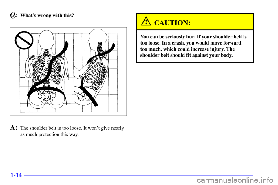 CHEVROLET CAMARO 2002 4.G Owners Manual 1-14
Q:Whats wrong with this?
A:The shoulder belt is too loose. It wont give nearly
as much protection this way.
CAUTION:
You can be seriously hurt if your shoulder belt is
too loose. In a crash, yo