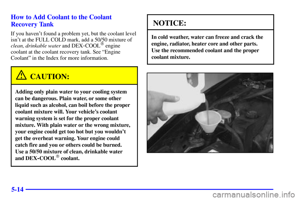 CHEVROLET CAMARO 2002 4.G Owners Manual 5-14 How to Add Coolant to the Coolant
Recovery Tank
If you havent found a problem yet, but the coolant level
isnt at the FULL COLD mark, add a 50/50 mixture of
clean, drinkable water and DEX
-COOL