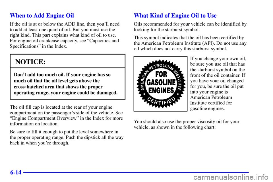 CHEVROLET CAMARO 2002 4.G Owners Manual 6-14 When to Add Engine Oil
If the oil is at or below the ADD line, then youll need
to add at least one quart of oil. But you must use the
right kind. This part explains what kind of oil to use. 
For