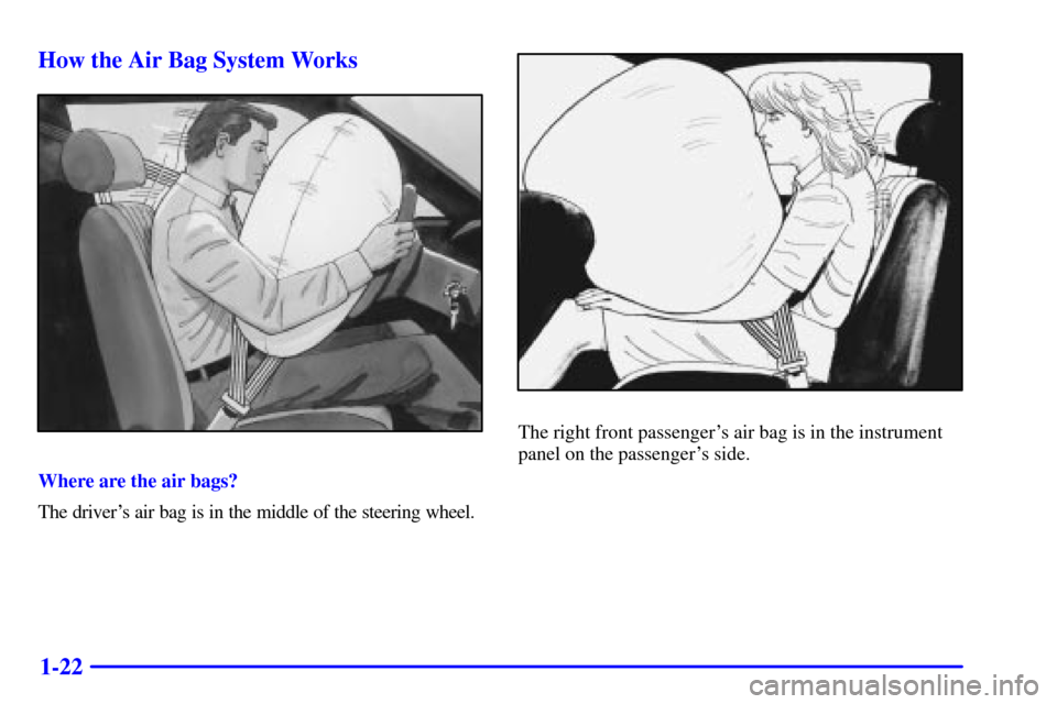 CHEVROLET CAMARO 2002 4.G Owners Manual 1-22 How the Air Bag System Works
Where are the air bags?
The drivers air bag is in the middle of the steering wheel.
The right front passengers air bag is in the instrument
panel on the passengers CHEVROLET CAMARO 2002 4.G Owners Manual 1-22 How the Air Bag System Works
Where are the air bags?
The drivers air bag is in the middle of the steering wheel.
The right front passengers air bag is in the instrument
panel on the passengers
