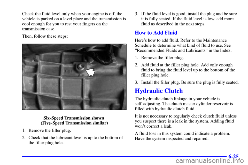 CHEVROLET CAMARO 2002 4.G User Guide 6-25
Check the fluid level only when your engine is off, the
vehicle is parked on a level place and the transmission is
cool enough for you to rest your fingers on the
transmission case.
Then, follow 