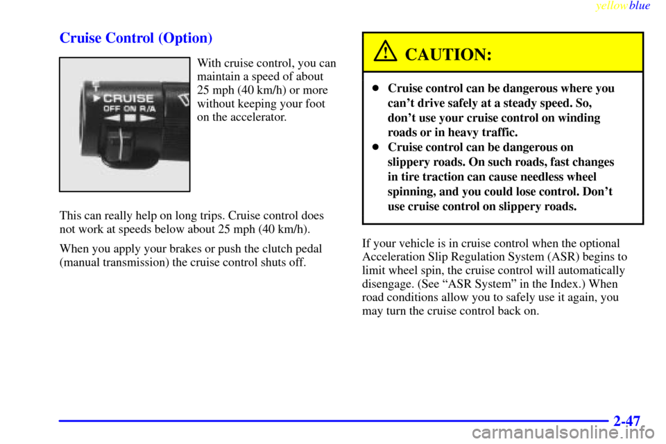 CHEVROLET CAMARO 1999 4.G User Guide yellowblue     
2-47 Cruise Control (Option)
With cruise control, you can
maintain a speed of about
25 mph (40 km/h) or more
without keeping your foot
on the accelerator.
This can really help on long 