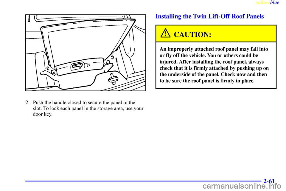 CHEVROLET CAMARO 1999 4.G Owners Manual yellowblue     
2-61
2. Push the handle closed to secure the panel in the 
slot. To lock each panel in the storage area, use your
door key.
Installing the Twin Lift-Off Roof Panels
CAUTION:
An imprope