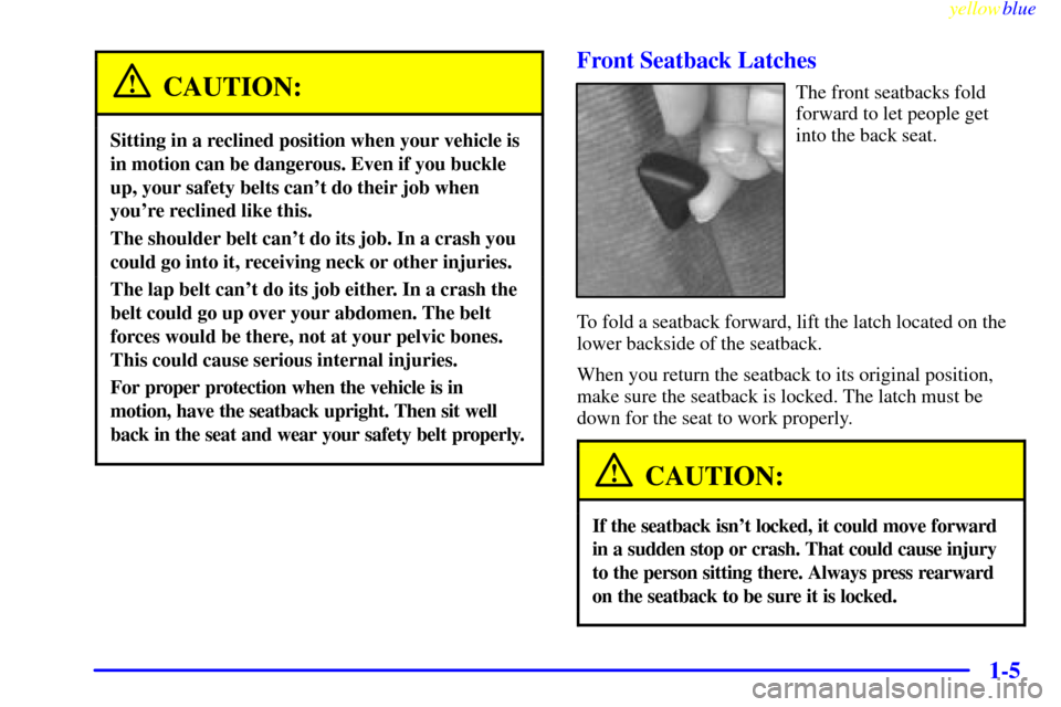 CHEVROLET CAMARO 1999 4.G User Guide yellowblue     
1-5
CAUTION:
Sitting in a reclined position when your vehicle is
in motion can be dangerous. Even if you buckle
up, your safety belts cant do their job when
youre reclined like this.
