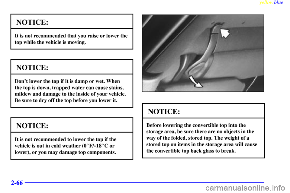 CHEVROLET CAMARO 1999 4.G Owners Manual yellowblue     
2-66
NOTICE:
It is not recommended that you raise or lower the
top while the vehicle is moving.
NOTICE:
Dont lower the top if it is damp or wet. When
the top is down, trapped water ca