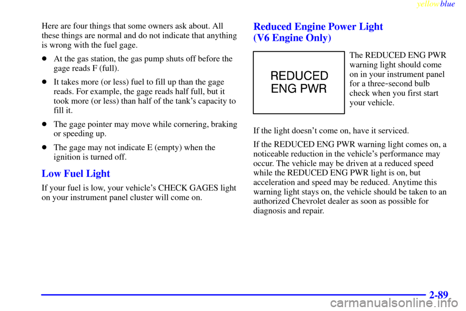 CHEVROLET CAMARO 1999 4.G User Guide yellowblue     
2-89
Here are four things that some owners ask about. All
these things are normal and do not indicate that anything
is wrong with the fuel gage.
At the gas station, the gas pump shuts