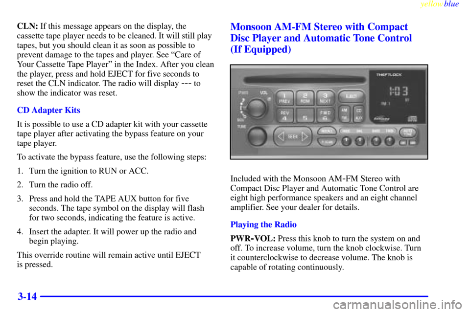 CHEVROLET CAMARO 1999 4.G Owners Manual yellowblue
3-14
CLN: If this message appears on the display, the
cassette tape player needs to be cleaned. It will still play
tapes, but you should clean it as soon as possible to
prevent damage CHEVROLET CAMARO 1999 4.G Owners Manual yellowblue
3-14
CLN: If this message appears on the display, the
cassette tape player needs to be cleaned. It will still play
tapes, but you should clean it as soon as possible to
prevent damage